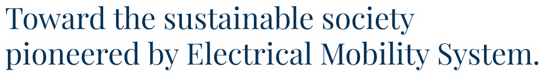 Toward the sustainable society pioneered by Electrical Mobility System.
