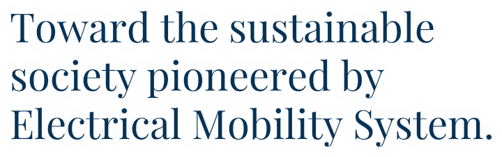 Toward the sustainable society pioneered by Electrical Mobility System.